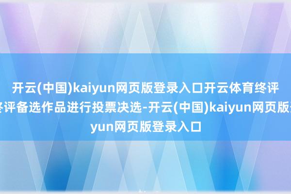 开云(中国)kaiyun网页版登录入口开云体育终评委将对终评备选作品进行投票决选-开云(中国)kaiyun网页版登录入口