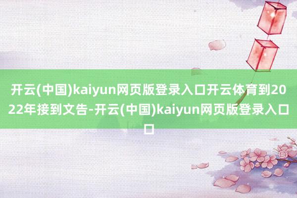 开云(中国)kaiyun网页版登录入口开云体育到2022年接到文告-开云(中国)kaiyun网页版登录入口