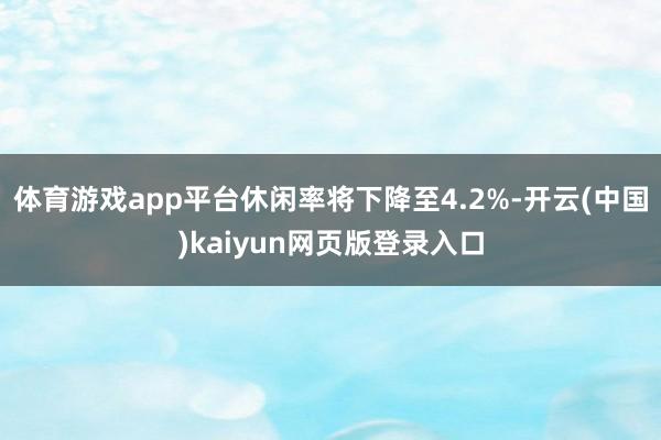 体育游戏app平台休闲率将下降至4.2%-开云(中国)kaiyun网页版登录入口