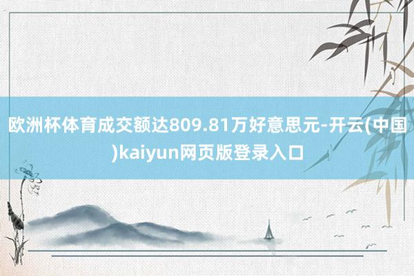 欧洲杯体育成交额达809.81万好意思元-开云(中国)kaiyun网页版登录入口
