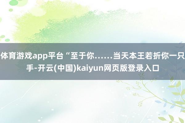体育游戏app平台“至于你……当天本王若折你一只手-开云(中国)kaiyun网页版登录入口