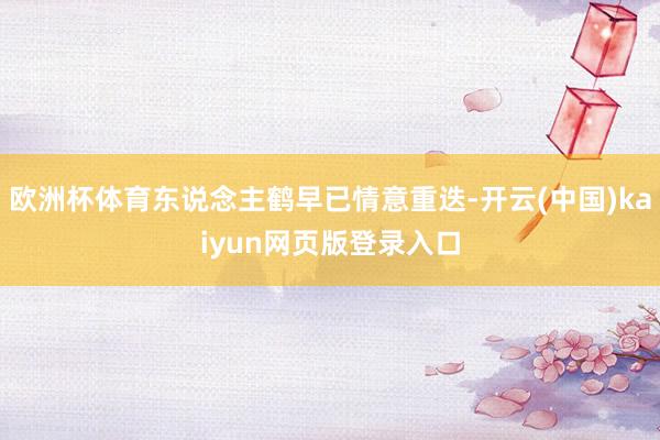 欧洲杯体育东说念主鹤早已情意重迭-开云(中国)kaiyun网页版登录入口