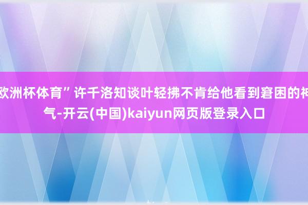 欧洲杯体育”许千洛知谈叶轻拂不肯给他看到窘困的神气-开云(中国)kaiyun网页版登录入口