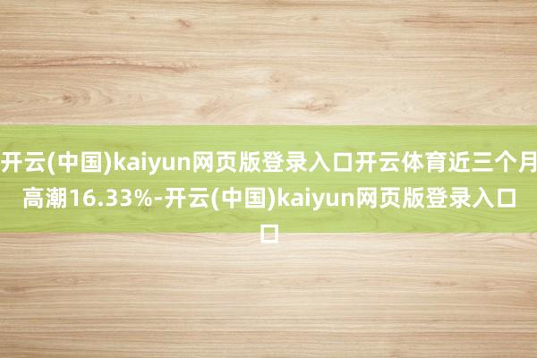 开云(中国)kaiyun网页版登录入口开云体育近三个月高潮16.33%-开云(中国)kaiyun网页版登录入口