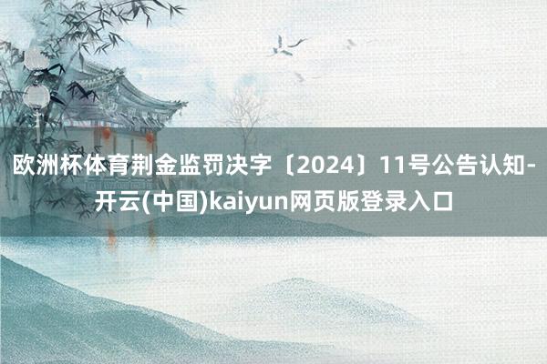 欧洲杯体育荆金监罚决字〔2024〕11号公告认知-开云(中国)kaiyun网页版登录入口
