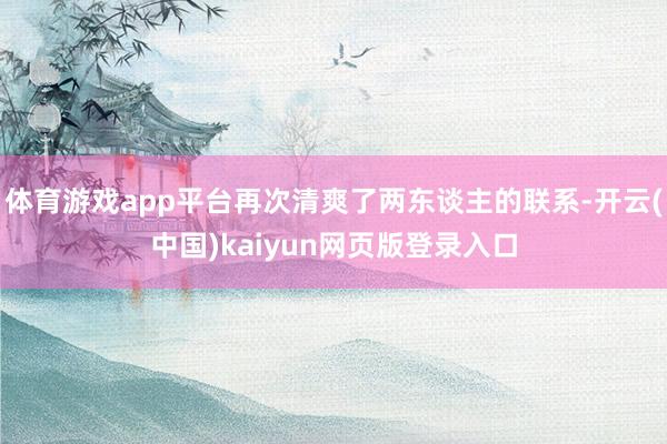 体育游戏app平台再次清爽了两东谈主的联系-开云(中国)kaiyun网页版登录入口
