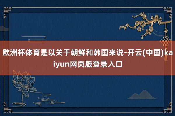 欧洲杯体育是以关于朝鲜和韩国来说-开云(中国)kaiyun网页版登录入口