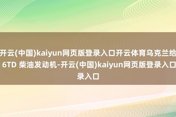 开云(中国)kaiyun网页版登录入口开云体育乌克兰给 6TD 柴油发动机-开云(中国)kaiyun网页版登录入口