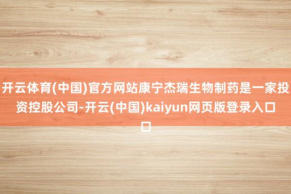 开云体育(中国)官方网站康宁杰瑞生物制药是一家投资控股公司-开云(中国)kaiyun网页版登录入口