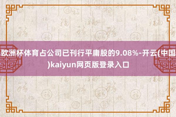 欧洲杯体育占公司已刊行平庸股的9.08%-开云(中国)kaiyun网页版登录入口