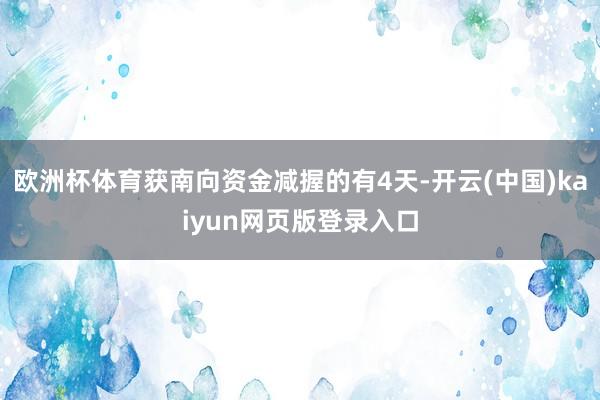 欧洲杯体育获南向资金减握的有4天-开云(中国)kaiyun网页版登录入口