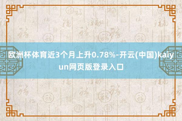 欧洲杯体育近3个月上升0.78%-开云(中国)kaiyun网页版登录入口