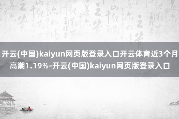 开云(中国)kaiyun网页版登录入口开云体育近3个月高潮1.19%-开云(中国)kaiyun网页版登录入口