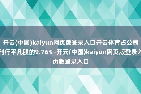 开云(中国)kaiyun网页版登录入口开云体育占公司已刊行平凡股的9.76%-开云(中国)kaiyun网页版登录入口