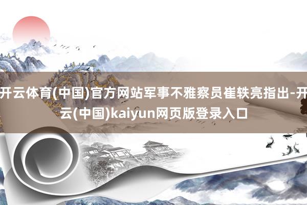 开云体育(中国)官方网站军事不雅察员崔轶亮指出-开云(中国)kaiyun网页版登录入口