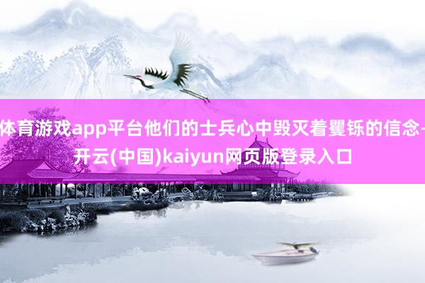 体育游戏app平台他们的士兵心中毁灭着矍铄的信念-开云(中国)kaiyun网页版登录入口