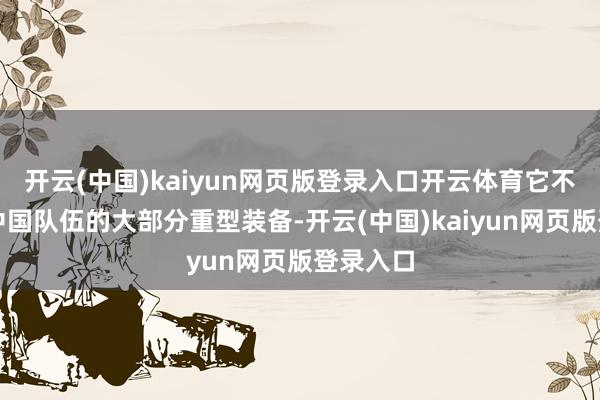 开云(中国)kaiyun网页版登录入口开云体育它不错搭载中国队伍的大部分重型装备-开云(中国)kaiyun网页版登录入口