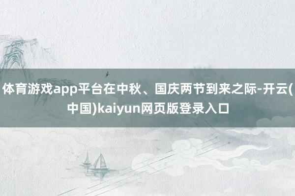体育游戏app平台在中秋、国庆两节到来之际-开云(中国)kaiyun网页版登录入口