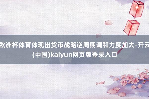 欧洲杯体育体现出货币战略逆周期调和力度加大-开云(中国)kaiyun网页版登录入口