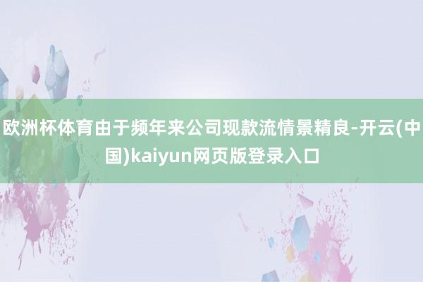 欧洲杯体育由于频年来公司现款流情景精良-开云(中国)kaiyun网页版登录入口