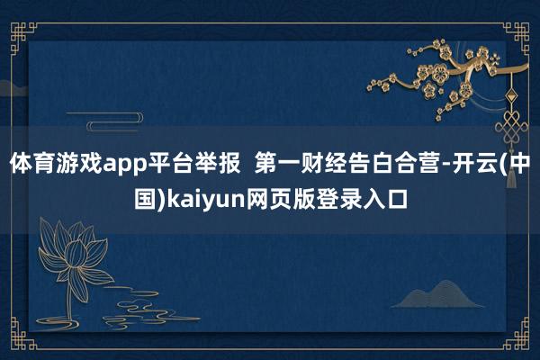 体育游戏app平台举报  第一财经告白合营-开云(中国)kaiyun网页版登录入口