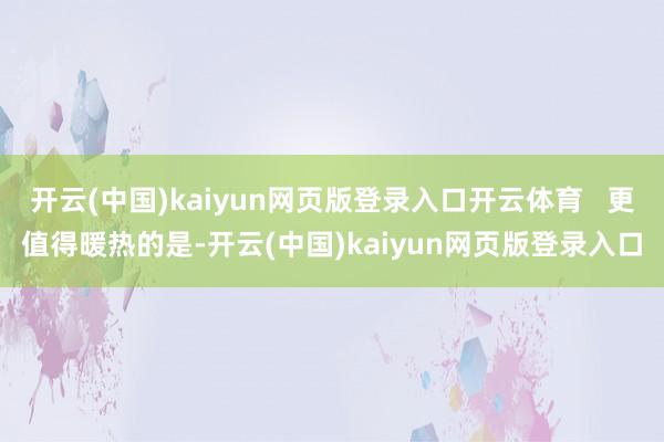 开云(中国)kaiyun网页版登录入口开云体育 更值得暖热的是-开云(中国)kaiyun网页版登录入口