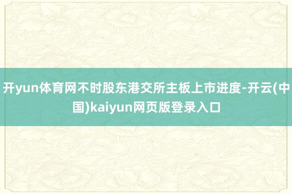 开yun体育网不时股东港交所主板上市进度-开云(中国)kaiyun网页版登录入口