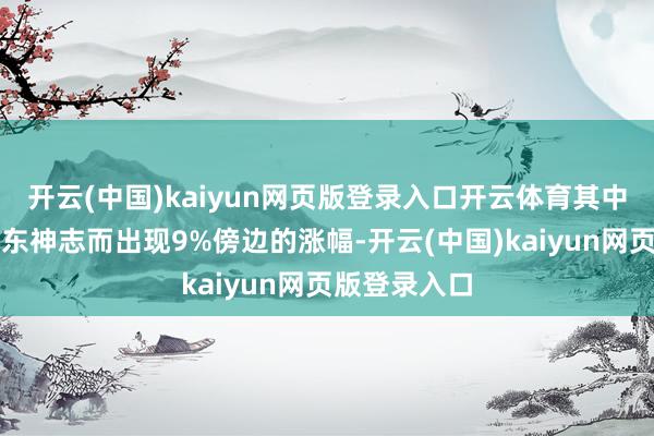 开云(中国)kaiyun网页版登录入口开云体育其中油价则因中东神志而出现9%傍边的涨幅-开云(中国)kaiyun网页版登录入口