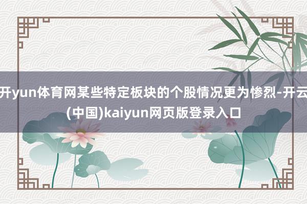 开yun体育网某些特定板块的个股情况更为惨烈-开云(中国)kaiyun网页版登录入口