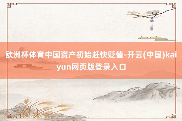 欧洲杯体育中国资产初始赶快贬值-开云(中国)kaiyun网页版登录入口