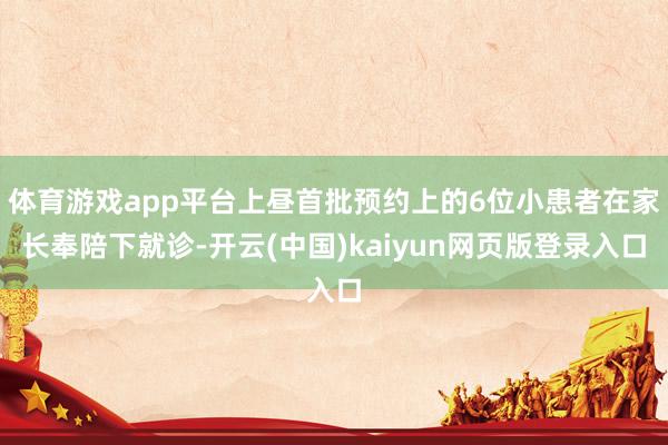 体育游戏app平台上昼首批预约上的6位小患者在家长奉陪下就诊-开云(中国)kaiyun网页版登录入口