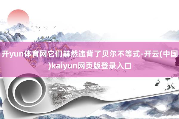 开yun体育网它们赫然违背了贝尔不等式-开云(中国)kaiyun网页版登录入口
