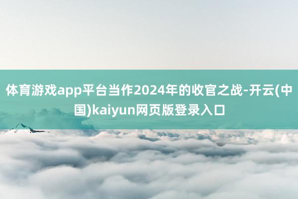 体育游戏app平台当作2024年的收官之战-开云(中国)kaiyun网页版登录入口
