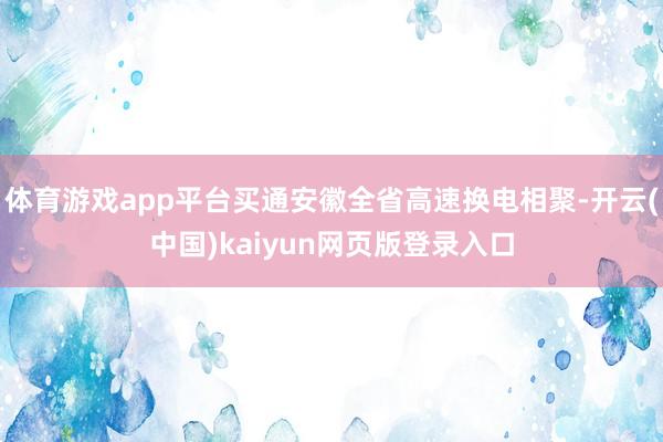 体育游戏app平台买通安徽全省高速换电相聚-开云(中国)kaiyun网页版登录入口