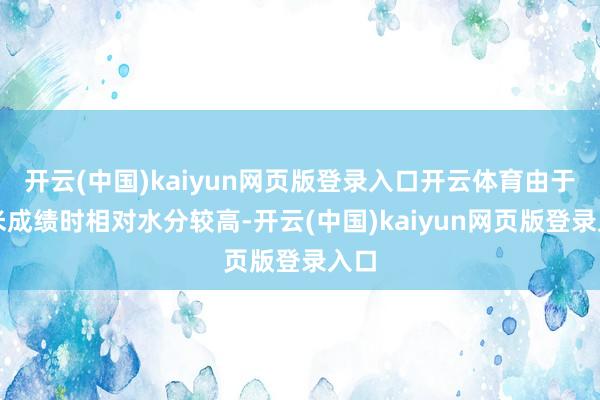 开云(中国)kaiyun网页版登录入口开云体育由于玉米成绩时相对水分较高-开云(中国)kaiyun网页版登录入口