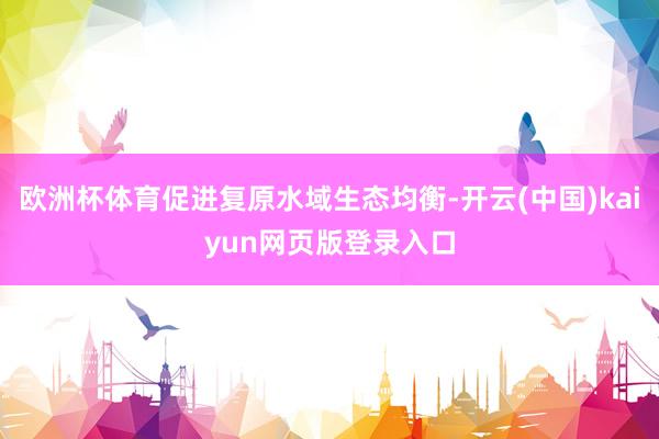 欧洲杯体育促进复原水域生态均衡-开云(中国)kaiyun网页版登录入口