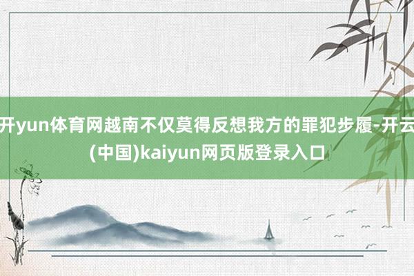 开yun体育网越南不仅莫得反想我方的罪犯步履-开云(中国)kaiyun网页版登录入口