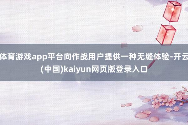 体育游戏app平台向作战用户提供一种无缝体验-开云(中国)kaiyun网页版登录入口