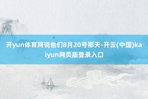 开yun体育网说他们8月20号那天-开云(中国)kaiyun网页版登录入口