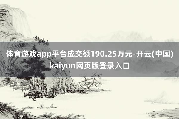 体育游戏app平台成交额190.25万元-开云(中国)kaiyun网页版登录入口