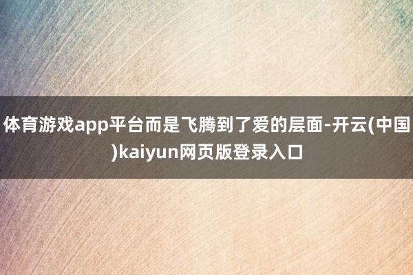 体育游戏app平台而是飞腾到了爱的层面-开云(中国)kaiyun网页版登录入口