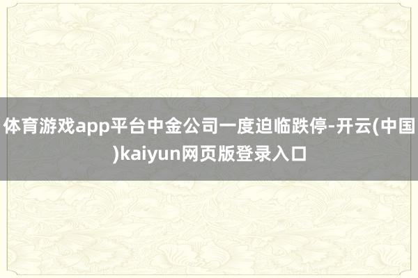 体育游戏app平台中金公司一度迫临跌停-开云(中国)kaiyun网页版登录入口