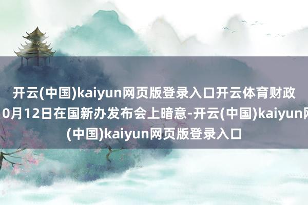 开云(中国)kaiyun网页版登录入口开云体育财政部部长蓝佛安10月12日在国新办发布会上暗意-开云(中国)kaiyun网页版登录入口