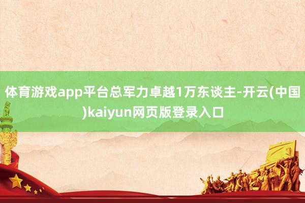 体育游戏app平台总军力卓越1万东谈主-开云(中国)kaiyun网页版登录入口