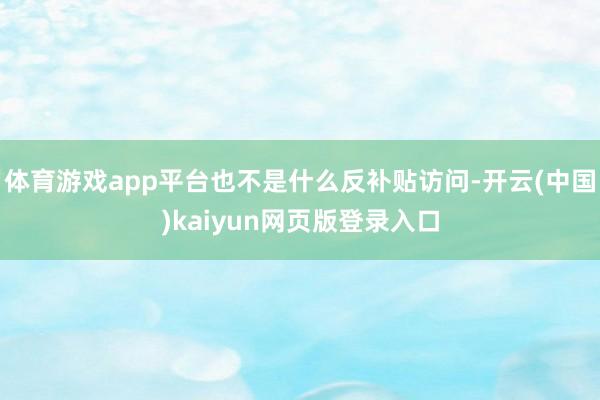 体育游戏app平台也不是什么反补贴访问-开云(中国)kaiyun网页版登录入口