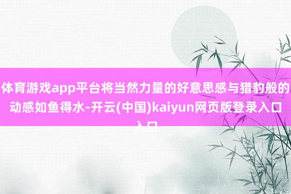 体育游戏app平台将当然力量的好意思感与猎豹般的动感如鱼得水-开云(中国)kaiyun网页版登录入口