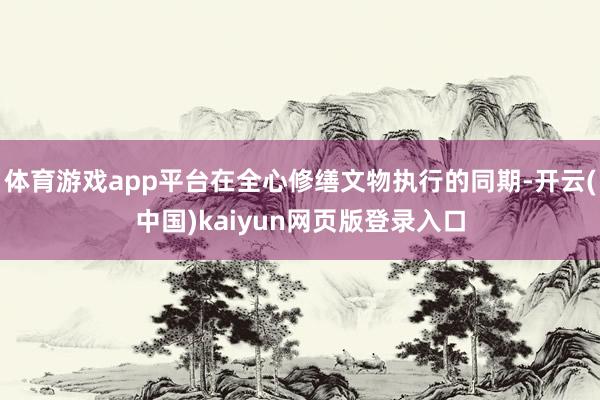 体育游戏app平台在全心修缮文物执行的同期-开云(中国)kaiyun网页版登录入口