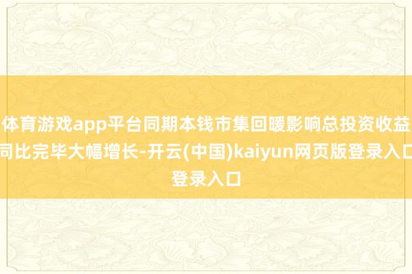 体育游戏app平台同期本钱市集回暖影响总投资收益同比完毕大幅增长-开云(中国)kaiyun网页版登录入口