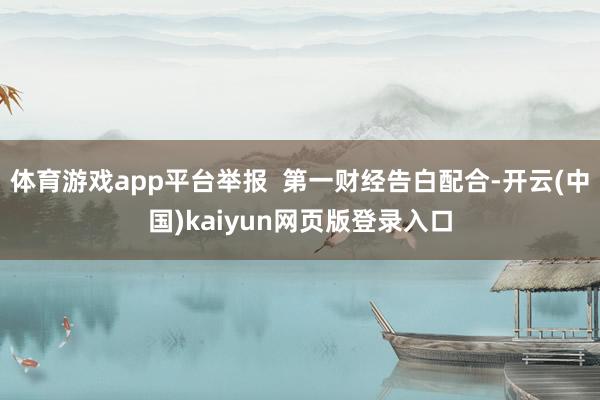 体育游戏app平台举报  第一财经告白配合-开云(中国)kaiyun网页版登录入口
