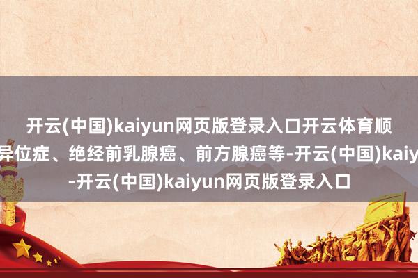 开云(中国)kaiyun网页版登录入口开云体育顺应症包括子宫内膜异位症、绝经前乳腺癌、前方腺癌等-开云(中国)kaiyun网页版登录入口